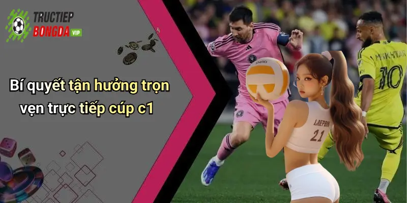 Bí quyết tận hưởng trọn vẹn trực tiếp cúp c1