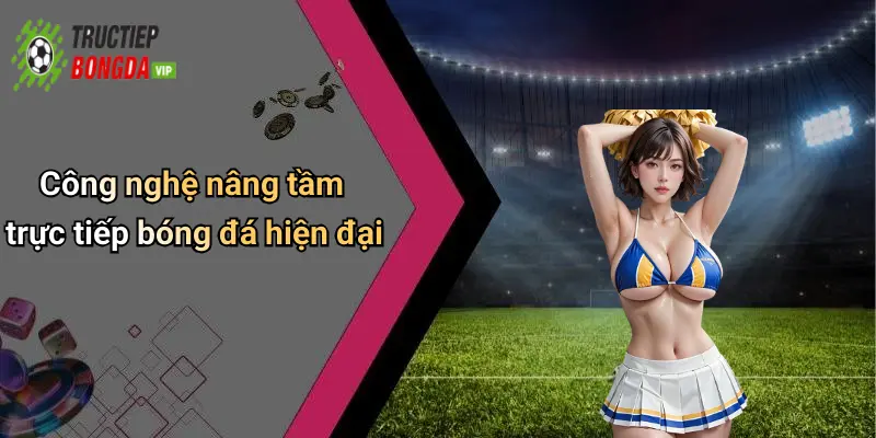 Công nghệ nâng tầm trực tiếp bóng đá hiện đại