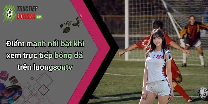 Điểm mạnh nổi bật khi xem trực tiếp bóng đá trên luongsontv