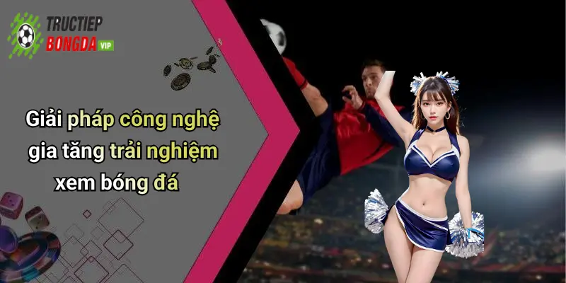 Giải pháp công nghệ gia tăng trải nghiệm xem bóng đá