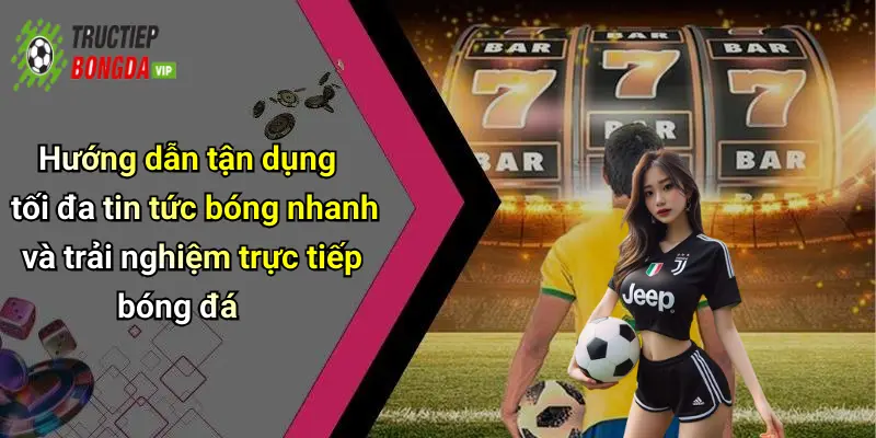 Hướng dẫn tận dụng tối đa tin tức bóng nhanh và trải nghiệm trực tiếp bóng đá