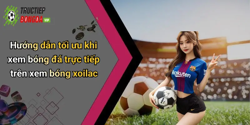 Hướng dẫn tối ưu khi xem bóng đá trực tiếp trên xem bóng xoilac