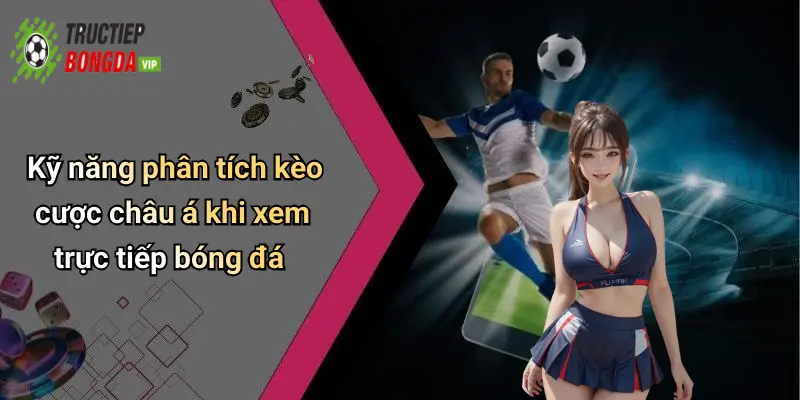 Kỹ năng phân tích kèo cược châu á khi xem trực tiếp bóng đá
