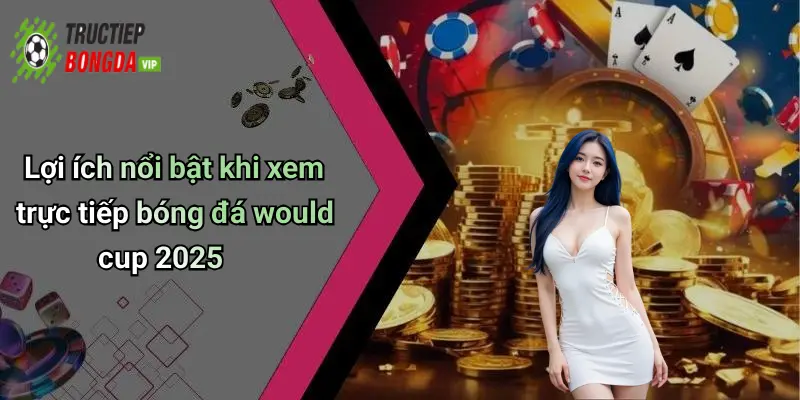Lợi ích nổi bật khi xem trực tiếp bóng đá would cup 2025
