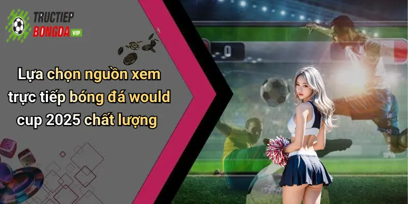 Lựa chọn nguồn xem trực tiếp bóng đá would cup 2025 chất lượng
