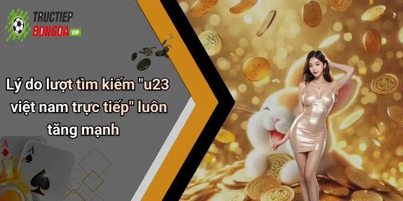 Lý do lượt tìm kiếm "u23 việt nam trực tiếp" luôn tăng mạnh