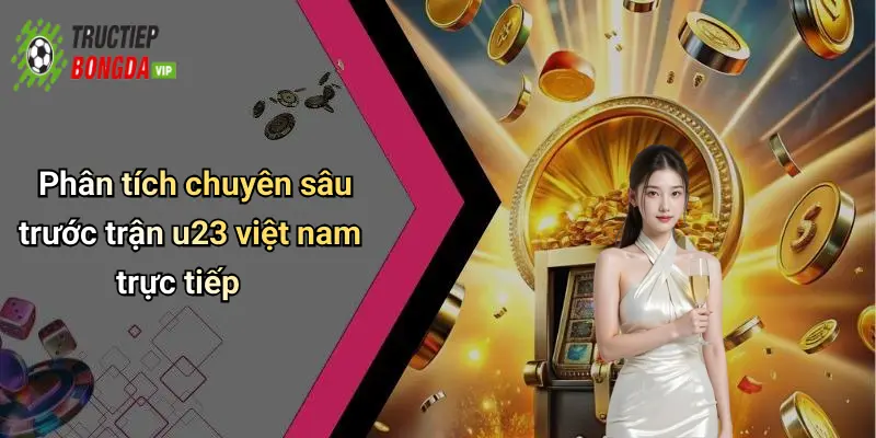 Phân tích chuyên sâu trước trận u23 việt nam trực tiếp