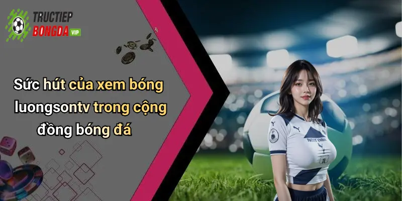 Sức hút của xem bóng luongsontv trong cộng đồng bóng đá