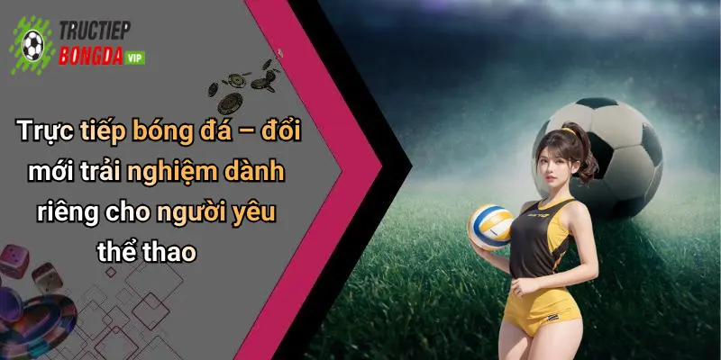 Trực tiếp bóng đá – đổi mới trải nghiệm dành riêng cho người yêu thể thao