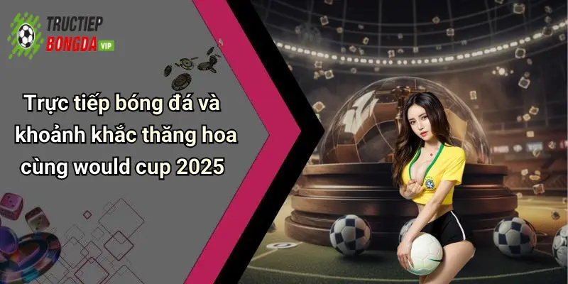 Trực tiếp bóng đá và khoảnh khắc thăng hoa cùng would cup 2025