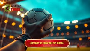 Luật chạm tay chuẩn TRỰC TIẾP BÓNG ĐÁ.