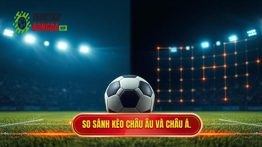 So sánh kèo Châu Âu và Châu Á.