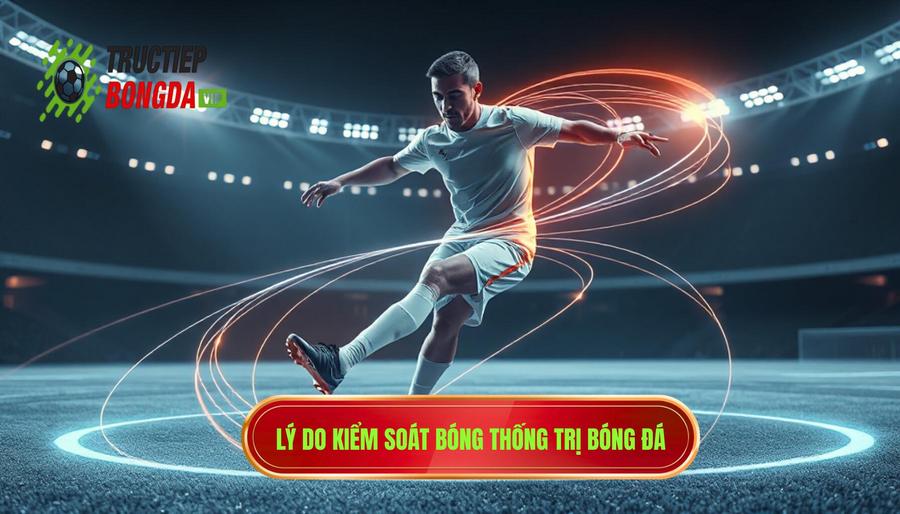 Lý do kiểm soát bóng thống trị bóng đá