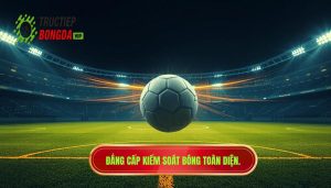 Đẳng cấp kiểm soát bóng toàn diện