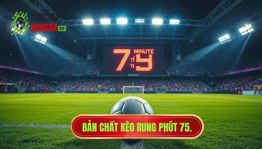 Hiểu đúng về bản chất của kèo rung phút 75