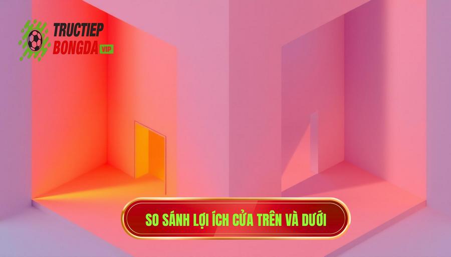 Bảng so sánh: Lợi ích giữa việc chọn Cửa Trên và Cửa Dưới